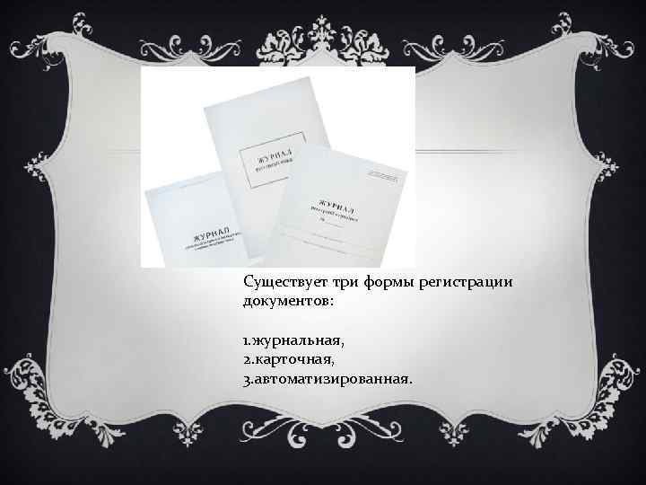 Существует три формы регистрации документов:  1. журнальная, 2. карточная, 3. автоматизированная. 