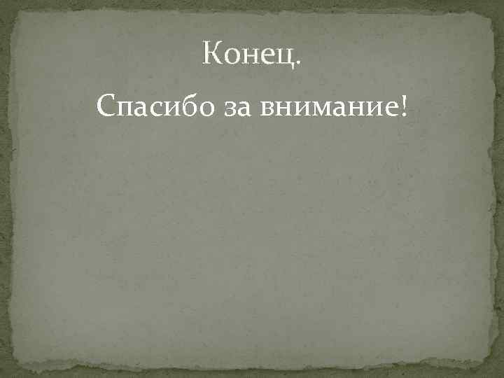 Конец. Спасибо за внимание! Конец. Спасибо за внимание!