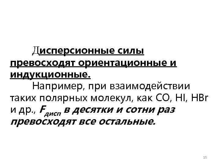   Дисперсионные силы превосходят ориентационные и индукционные. Например, при взаимодействии таких полярных молекул,