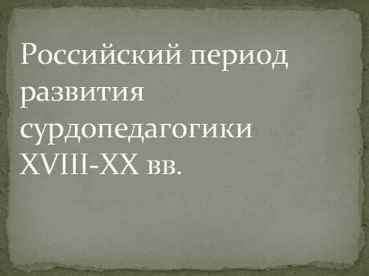 Российский период развития сурдопедагогики XVIII-XX вв. 