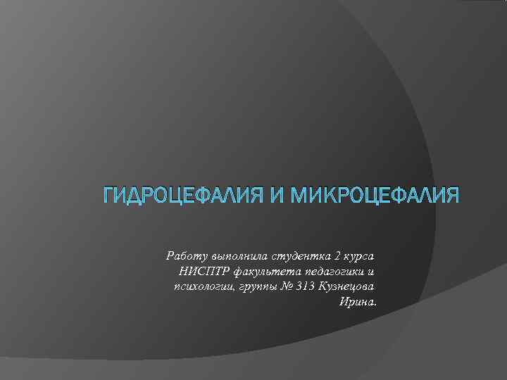 ГИДРОЦЕФАЛИЯ И МИКРОЦЕФАЛИЯ Работу выполнила студентка 2 курса  НИСПТР факультета педагогики и психологии,