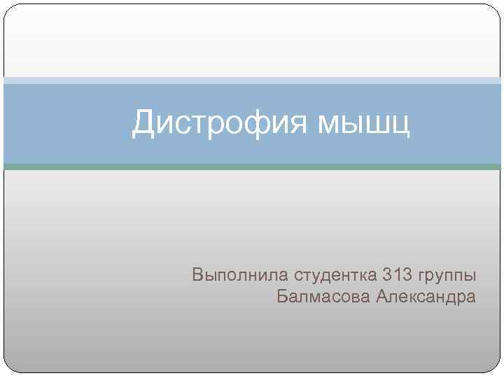 Дистрофия мышц Выполнила студентка 313 группы  Балмасова Александра 