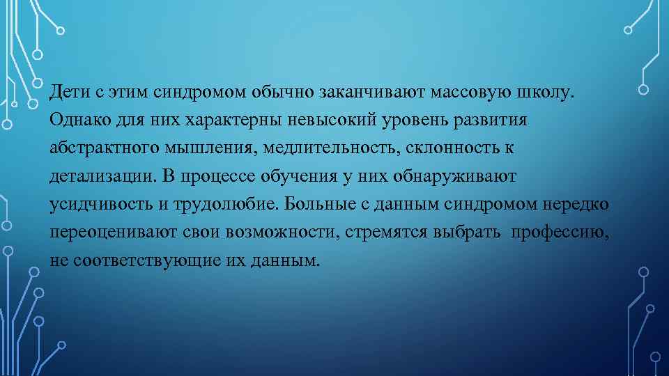 Дети с этим синдромом обычно заканчивают массовую школу. Однако для них характерны невысокий уровень