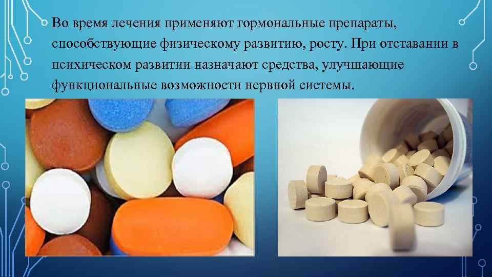Во время лечения применяют гормональные препараты, способствующие физическому развитию, росту. При отставании в психическом