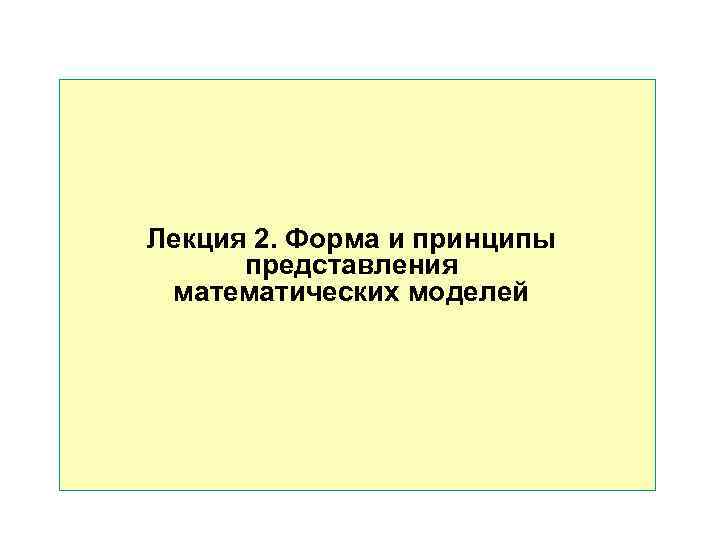 Лекция 2. Форма и принципы представления математических моделей Лекция 2. Форма и принципы представления математических моделей