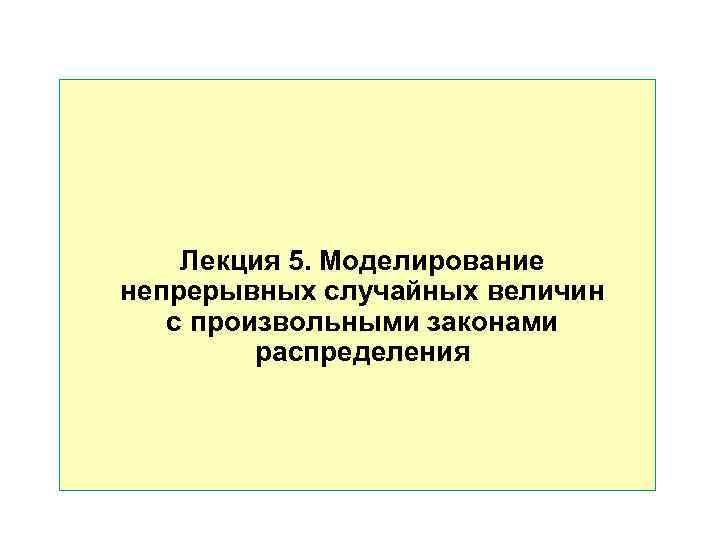   Лекция 5. Моделирование непрерывных случайных величин  с произвольными законами  распределения