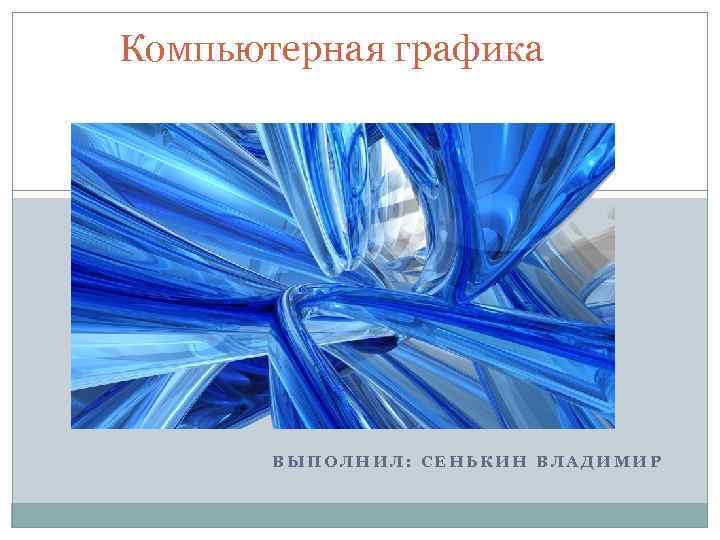 Компьютерная графика  ВЫПОЛНИЛ: СЕНЬКИН ВЛАДИМИР 
