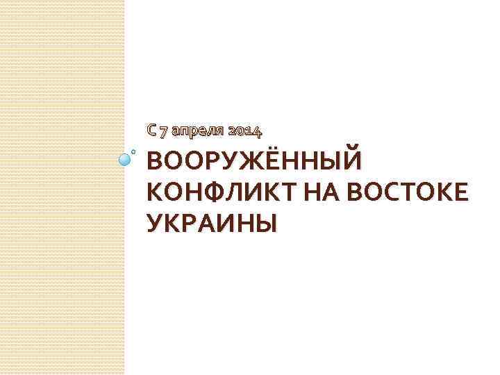 С 7 апреля 2014 ВООРУЖЁННЫЙ КОНФЛИКТ НА ВОСТОКЕ УКРАИНЫ 