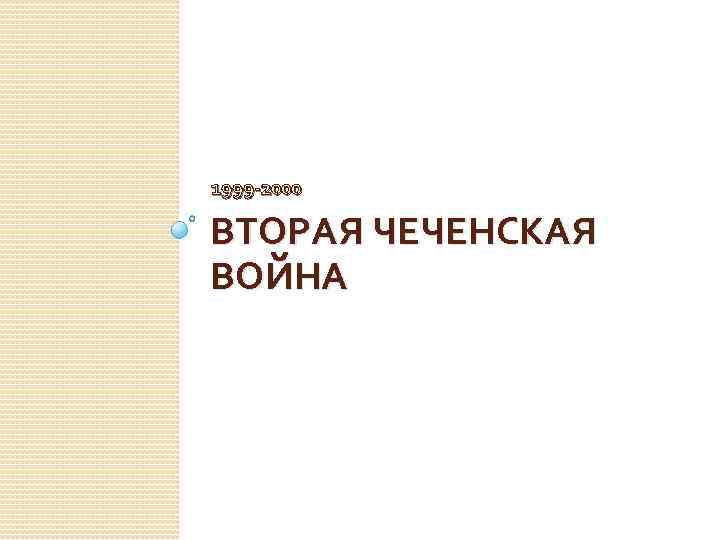 1999 -2000 ВТОРАЯ ЧЕЧЕНСКАЯ ВОЙНА 
