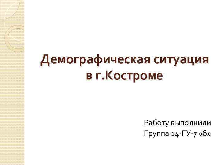 Демографическая ситуация  в г. Костроме   Работу выполнили    Группа