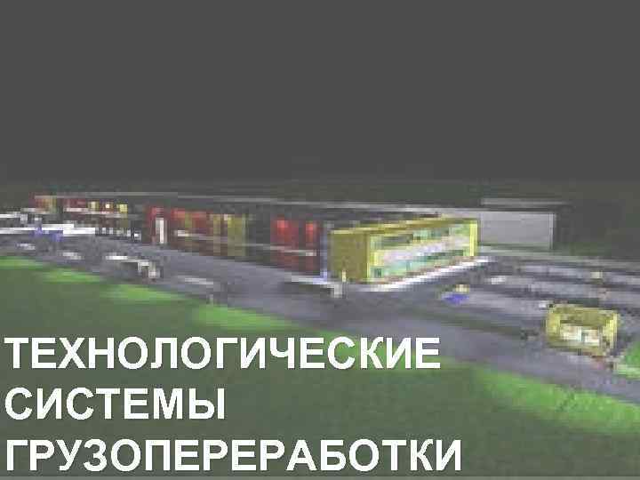 ТЕХНОЛОГИЧЕСКИЕ СИСТЕМЫ ГРУЗОПЕРЕРАБОТКИ 