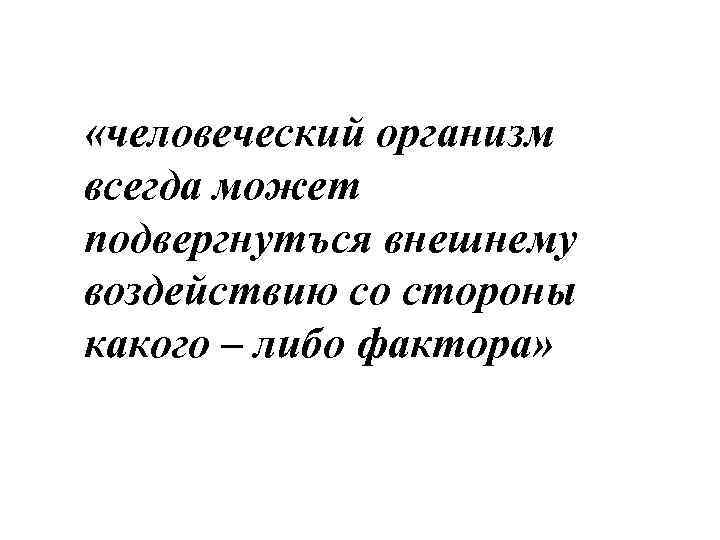  «человеческий организм всегда может подвергнутъся внешнему воздействию со стороны какого – либо фактора»
