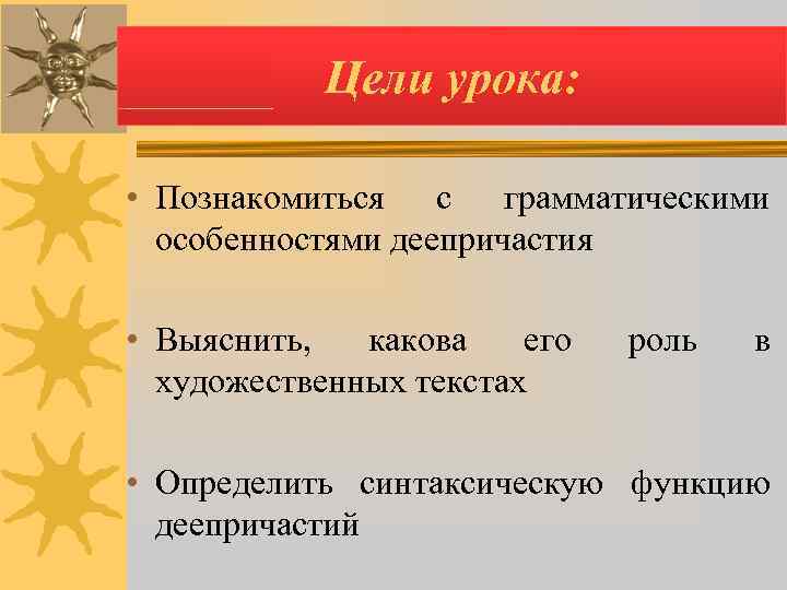   Цели урока:  • Познакомиться с грамматическими  особенностями деепричастия  •