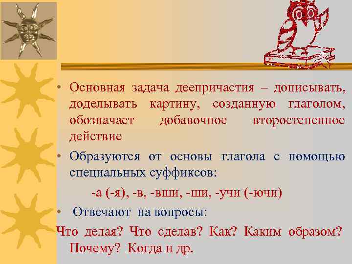  • Основная задача деепричастия – дописывать,  доделывать картину, созданную глаголом,  обозначает