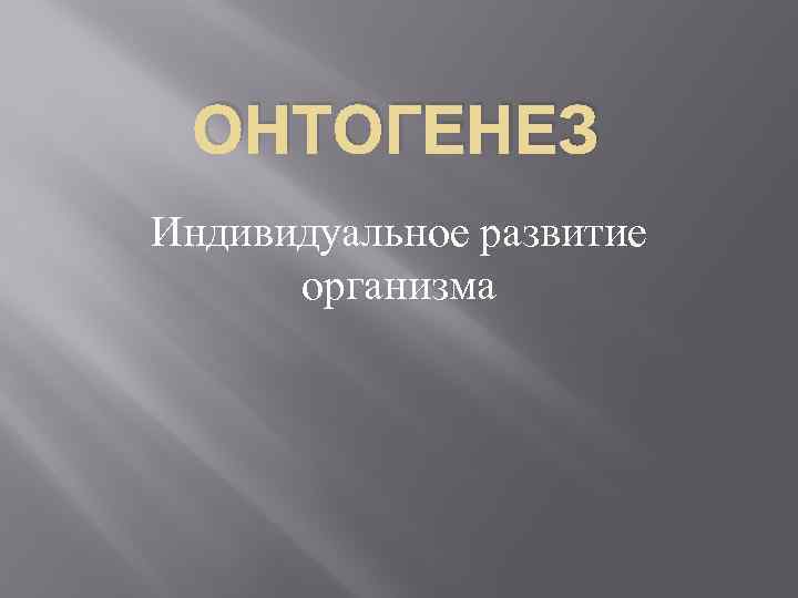 ОНТОГЕНЕЗ Индивидуальное развитие организма ОНТОГЕНЕЗ Индивидуальное развитие организма
