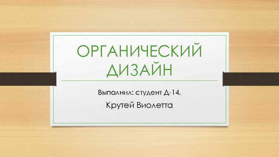 ОРГАНИЧЕСКИЙ  ДИЗАЙН  Выполнил: студент Д-14, Крутей Виолетта 