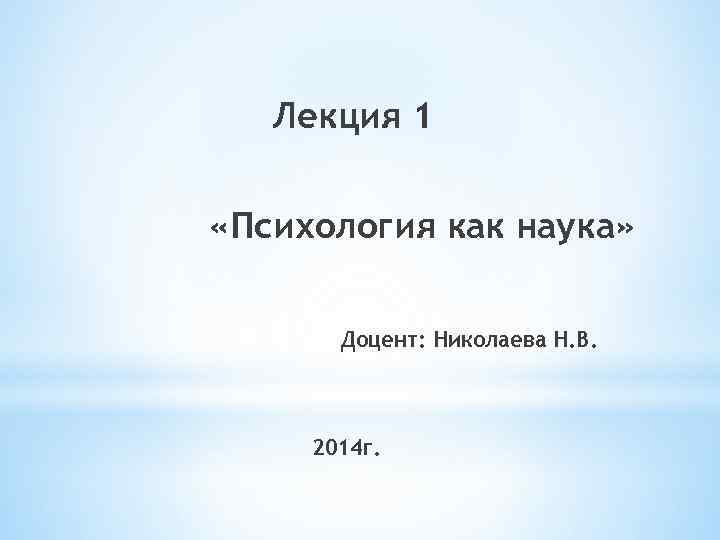   Лекция 1  «Психология как наука»  Доцент: Николаева Н. В. 