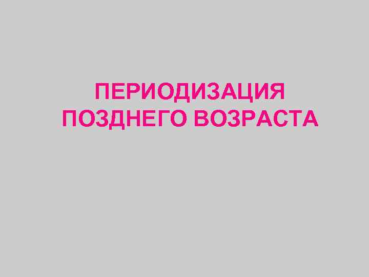  ПЕРИОДИЗАЦИЯ ПОЗДНЕГО ВОЗРАСТА 