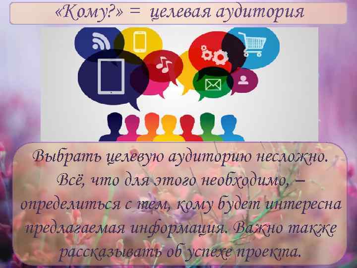  «Кому? » = целевая аудитория  Выбрать целевую аудиторию несложно.  Всё, что