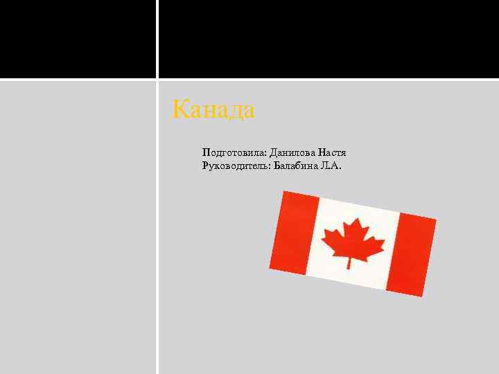 Канада  Подготовила: Данилова Настя  Руководитель: Балабина Л. А. 
