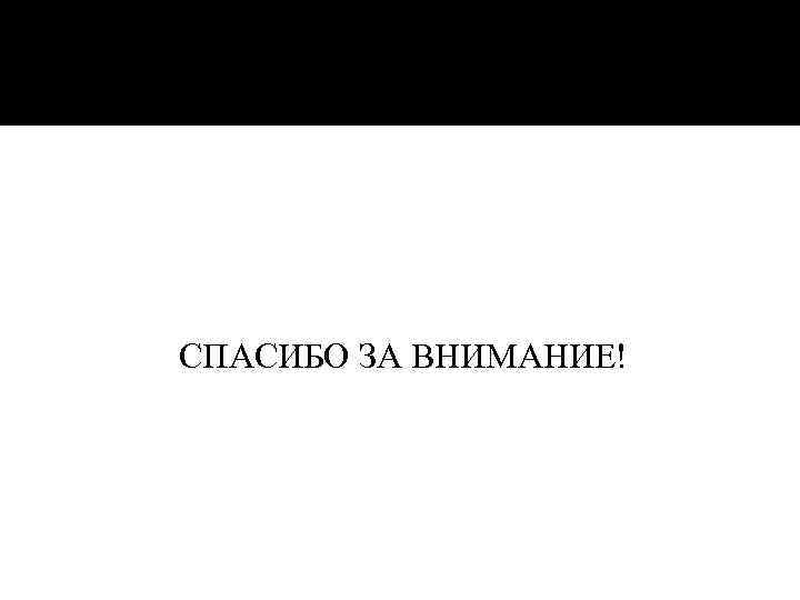 СПАСИБО ЗА ВНИМАНИЕ! 