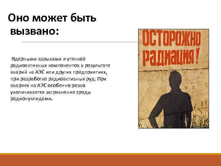 Оно может быть вызвано: Ядерными взрывами и утечкой радиоактивных компонентов в результате аварий Оно может быть вызвано: Ядерными взрывами и утечкой радиоактивных компонентов в результате аварий