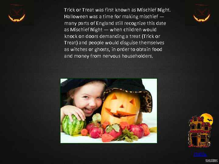 Trick or Treat was first known as Mischief Night. Halloween was a time for