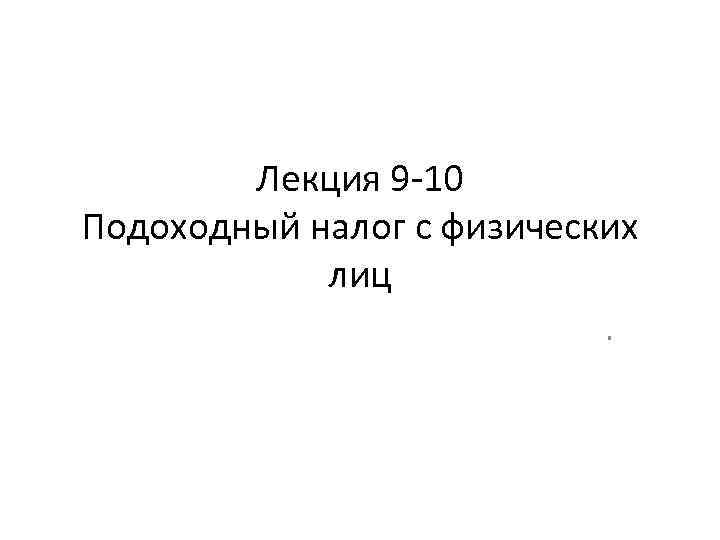   Лекция 9 -10 Подоходный налог с физических   лиц  