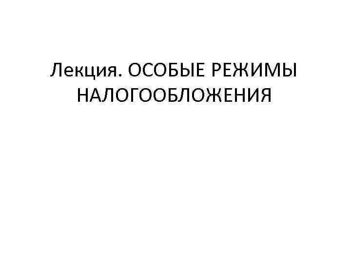 Лекция. ОСОБЫЕ РЕЖИМЫ  НАЛОГООБЛОЖЕНИЯ 