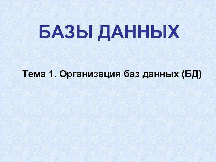   БАЗЫ ДАННЫХ Тема 1. Организация баз данных (БД) 