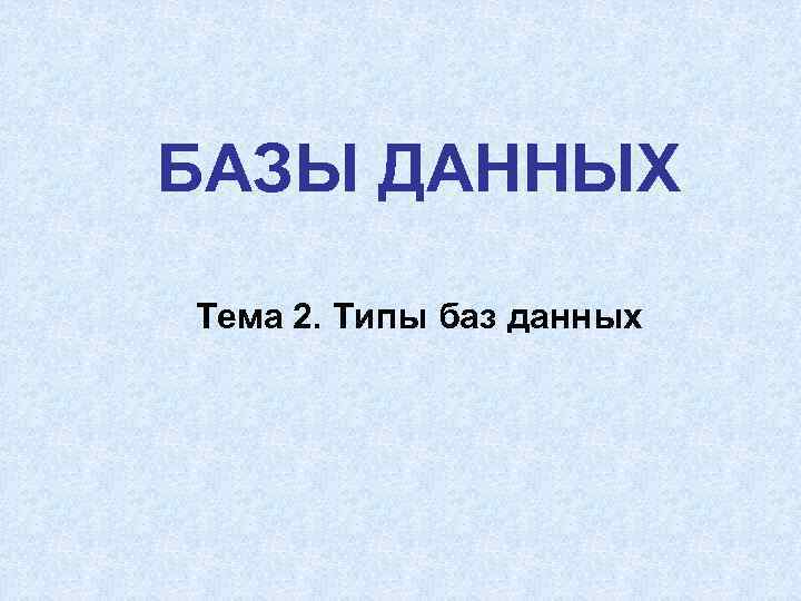 БАЗЫ ДАННЫХ Тема 2. Типы баз данных 