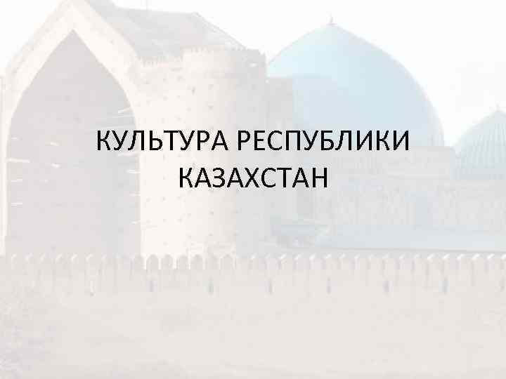 КУЛЬТУРА РЕСПУБЛИКИ  КАЗАХСТАН 