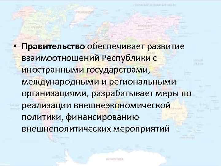  • Правительство обеспечивает развитие  взаимоотношений Республики с  иностранными государствами, международными и