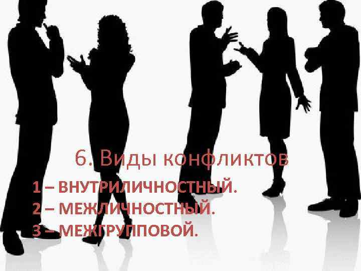   6. Виды конфликтов 1 – ВНУТРИЛИЧНОСТНЫЙ. 2 – МЕЖЛИЧНОСТНЫЙ. 3 – МЕЖГРУППОВОЙ.