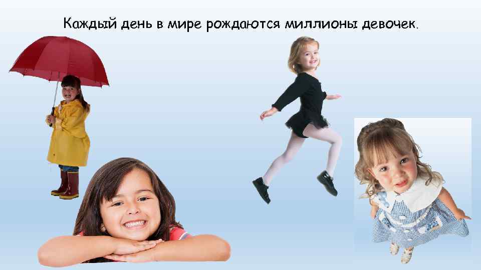 Каждый день в мире рождаются миллионы девочек. 