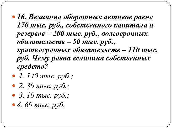  16. Величина оборотных активов равна  170 тыс. руб. , собственного капитала и
