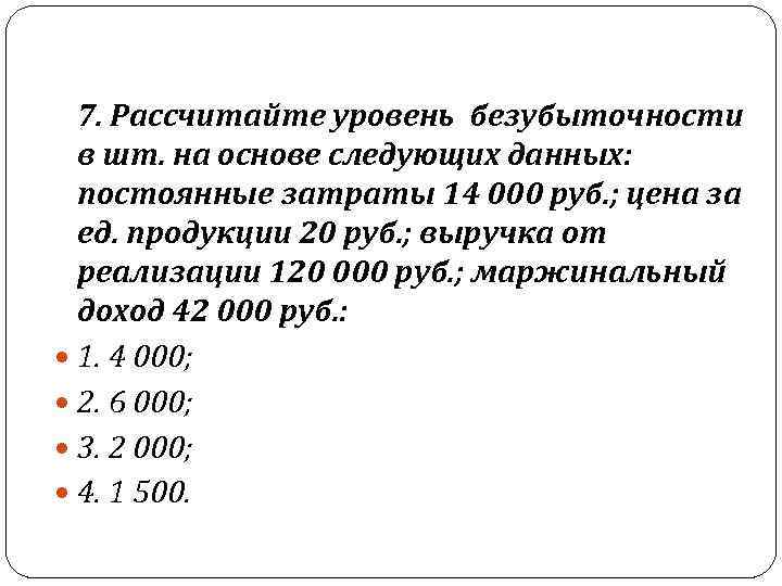  7. Рассчитайте уровень безубыточности  в шт. на основе следующих данных: постоянные