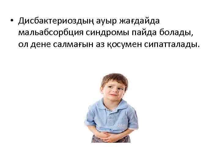  • Дисбактериоздың ауыр жағдайда  мальабсорбция синдромы пайда болады,  ол дене салмағын