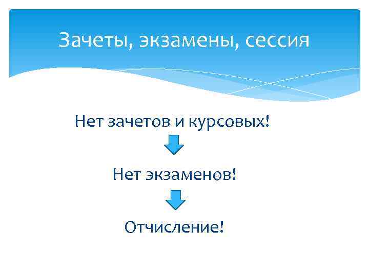 Зачеты, экзамены, сессия  Нет зачетов и курсовых!  Нет экзаменов!  Отчисление! 