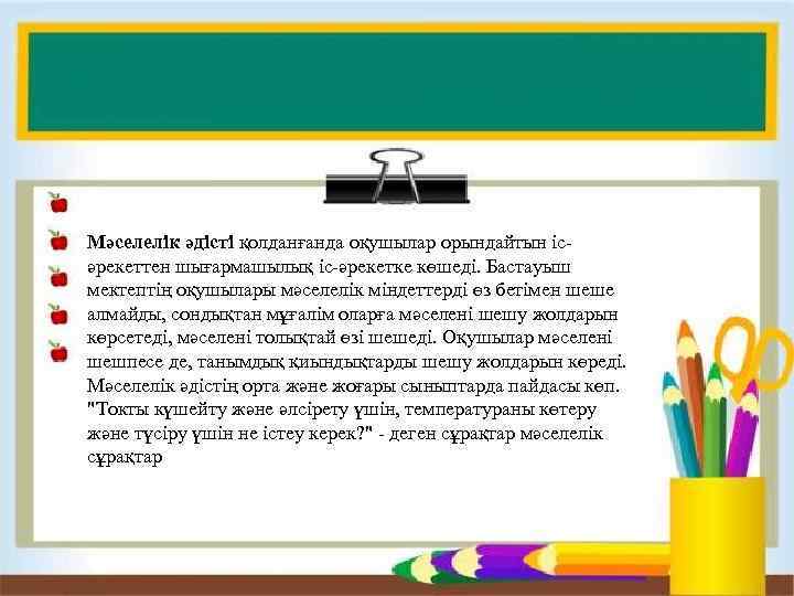 Мәселелік әдісті қолданғанда оқушылар орындайтын іс- әрекеттен шығармашылық іс-әрекетке көшеді. Бастауыш мектептің оқушылары мәселелік