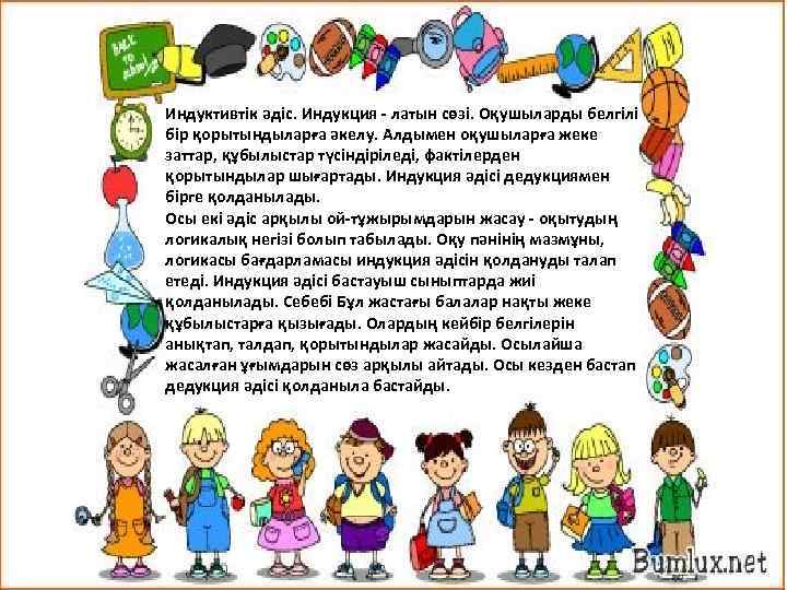 Индуктивтік әдіс. Индукция - латын сөзі. Оқушыларды белгілі бір қорытындыларға әкелу. Алдымен оқушыларға жеке