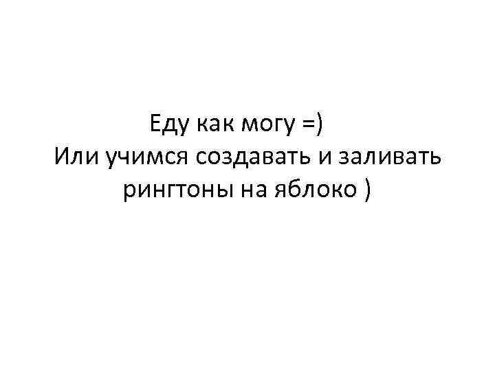   Еду как могу =) Или учимся создавать и заливать рингтоны на яблоко