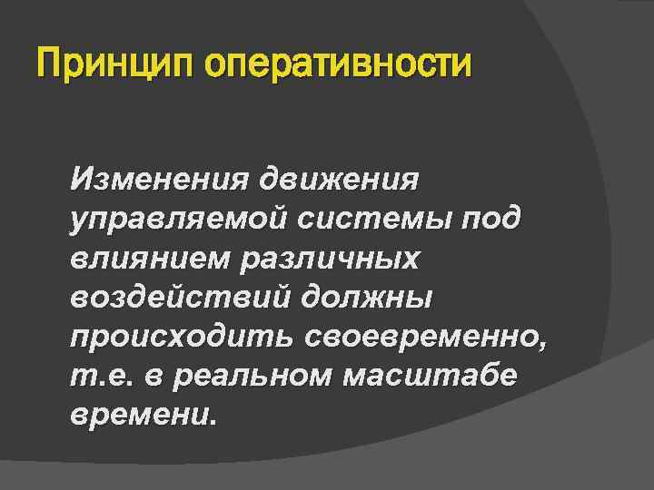 Принцип оперативности  Изменения движения управляемой системы под влиянием различных воздействий должны происходить своевременно,