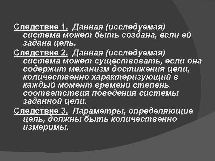 Следствие 1. Данная (исследуемая)  система может быть создана, если ей  задана цель.