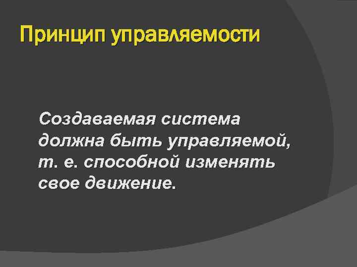 Принцип управляемости  Создаваемая система должна быть управляемой,  т. е. способной изменять свое