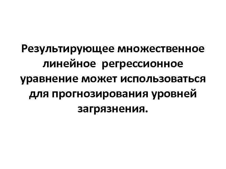 Результирующее множественное линейное регрессионное уравнение может использоваться для прогнозирования уровней загрязнения. Результирующее множественное линейное регрессионное уравнение может использоваться для прогнозирования уровней загрязнения.