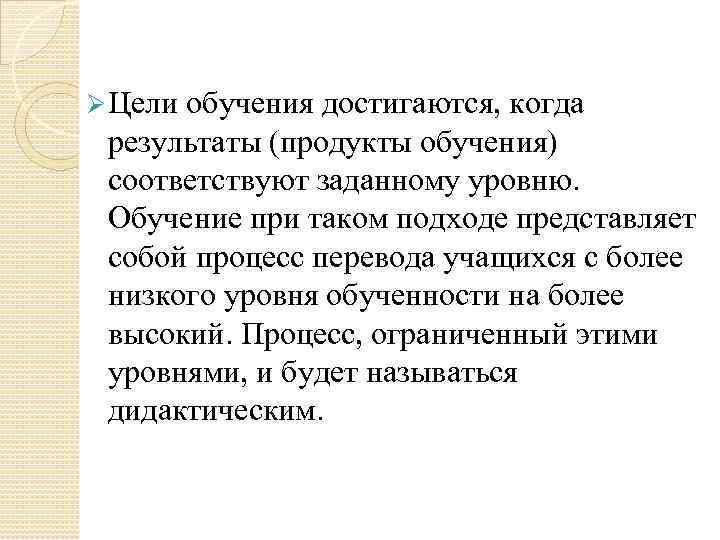 Ø Цели обучения достигаются, когда  результаты (продукты обучения)  соответствуют заданному уровню. 