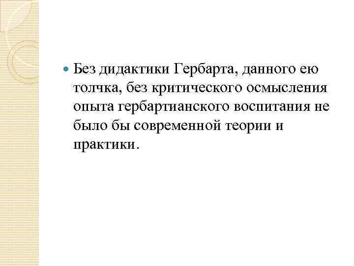   Без дидактики Гербарта, данного ею толчка, без критического осмысления опыта гербартианского воспитания
