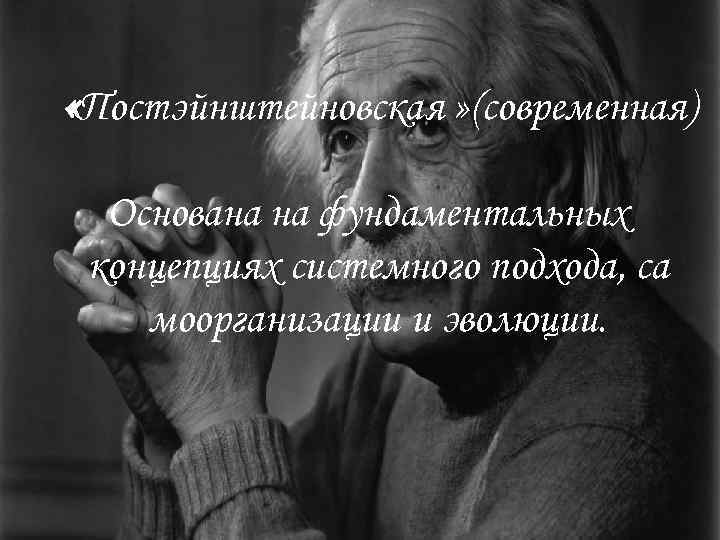  «Постэйнштейновская » (современная)  Основана на фундаментальных концепциях системного подхода, са моорганизации и