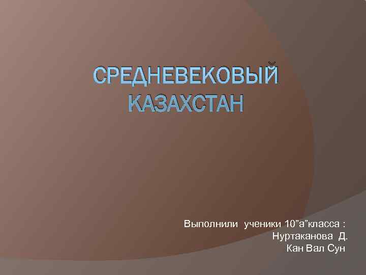 СРЕДНЕВЕКОВЫЙ  КАЗАХСТАН   Выполнили ученики 10”a”класса :    Нуртаканова Д.